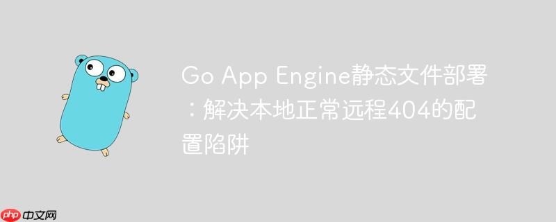 Go App Engine静态文件部署:解决本地正常远程404的配置陷阱