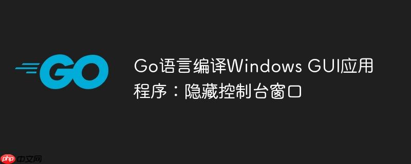 Go语言编译Windows GUI应用程序:隐藏控制台窗口