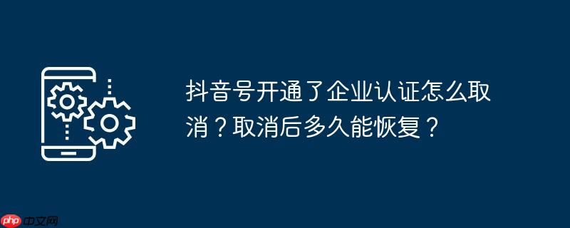 抖音号开通了企业认证怎么取消？取消后多久能恢复？