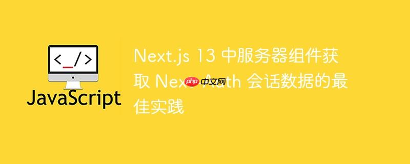 Next.js 13 中服务器组件获取 Next-Auth 会话数据的最佳实践