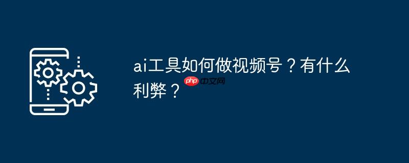 ai工具如何做视频号？有什么利弊？
