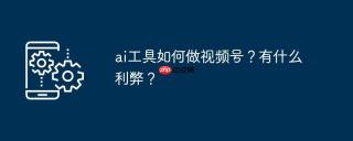 ai工具如何做视频号？有什么利弊？