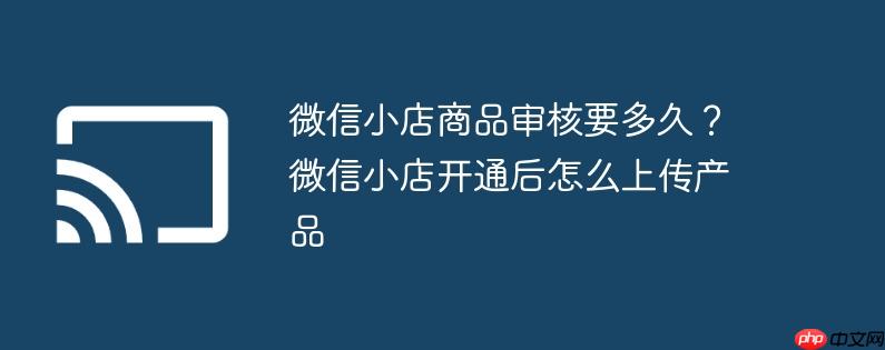 微信小店商品审核要多久？微信小店开通后怎么上传产品