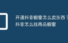 开通抖音橱窗怎么卖东西?抖音怎么挂商品橱窗