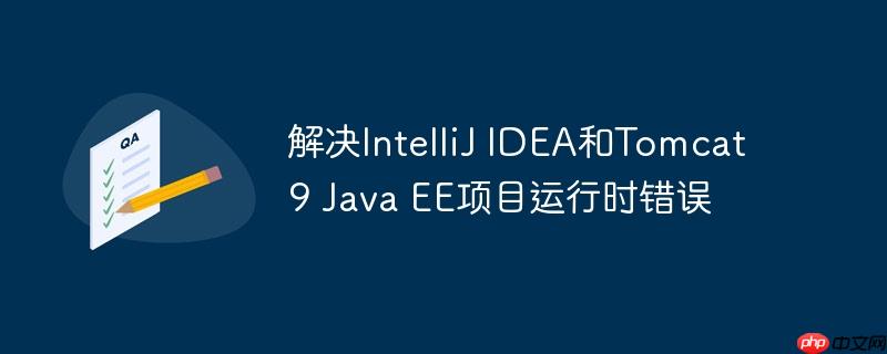 解决IntelliJ IDEA和Tomcat 9 Java EE项目运行时错误