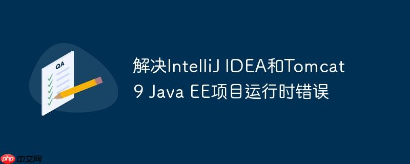解决intellij idea和tomcat 9 java ee项目运行时错误