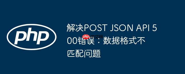 解决POST JSON API 500错误:数据格式不匹配问题