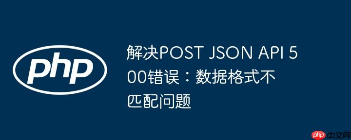 解决post json api 500错误:数据格式不匹配问题