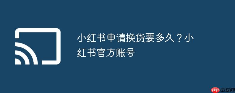 小红书申请换货要多久？小红书官方账号