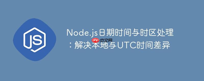 node.js日期时间与时区处理:解决本地与utc时间差异