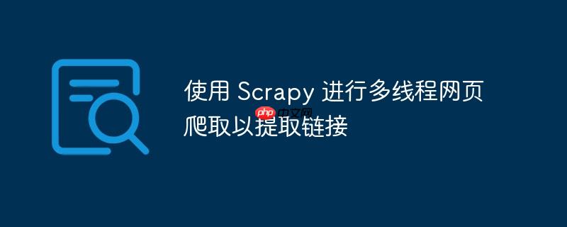 使用 scrapy 进行多线程网页爬取以提取链接
