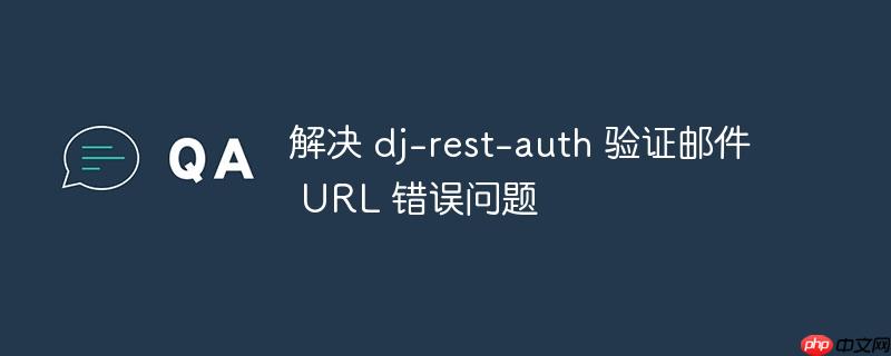 解决 dj-rest-auth 验证邮件 URL 错误问题
