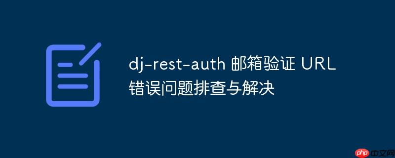 dj-rest-auth 邮箱验证 URL 错误问题排查与解决