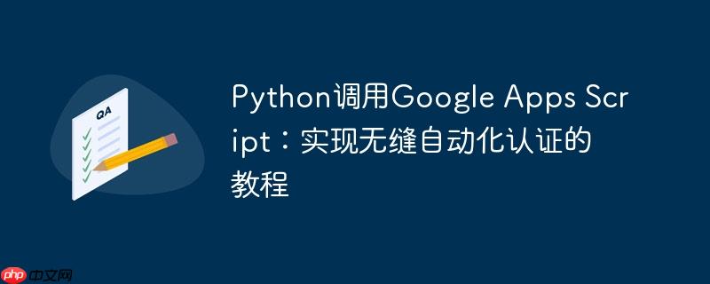 Python调用Google Apps Script：实现无缝自动化认证的教程