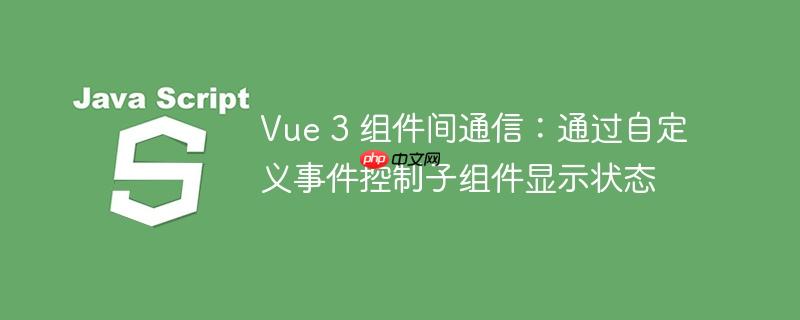 Vue 3 组件间通信:通过自定义事件控制子组件显示状态