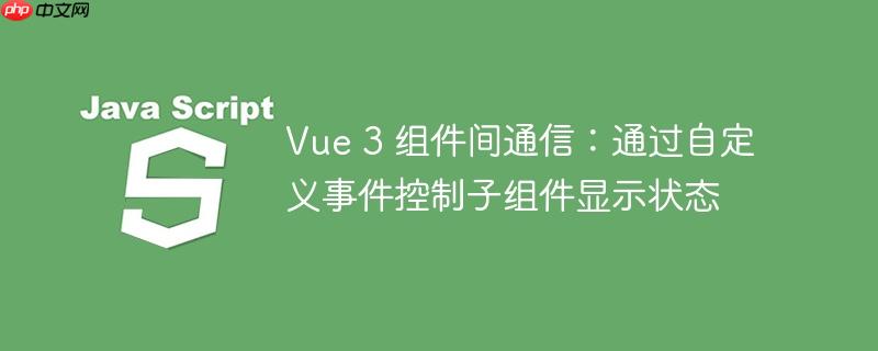 vue 3 组件间通信:通过自定义事件控制子组件显示状态