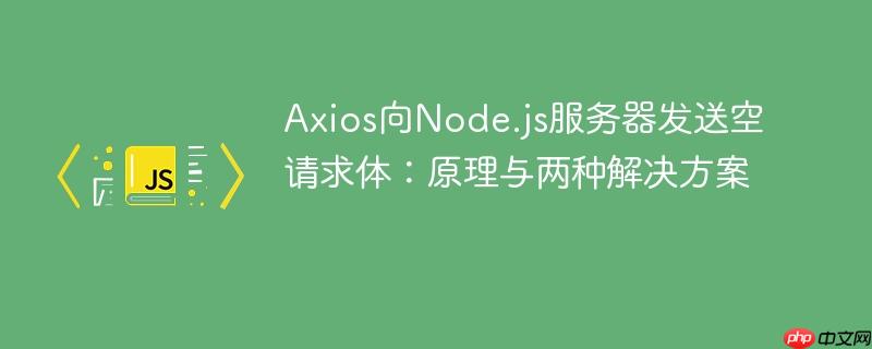 Axios向Node.js服务器发送空请求体:原理与两种解决方案