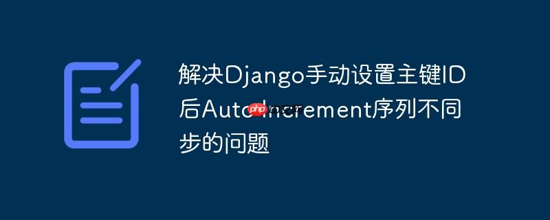 解决Django手动设置主键ID后Auto Increment序列不同步的问题