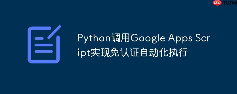 Python调用Google Apps Script实现免认证自动化执行