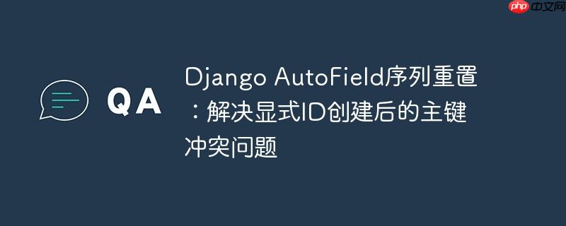 django autofield序列重置：解决显式id创建后的主键冲突问题
