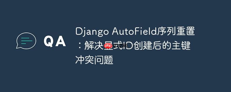 Django AutoField序列重置：解决显式ID创建后的主键冲突问题