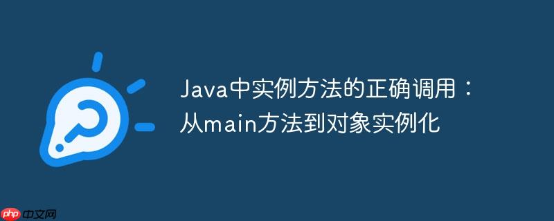 Java中实例方法的正确调用：从main方法到对象实例化