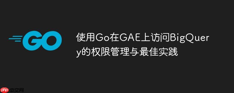 使用Go在GAE上访问BigQuery的权限管理与最佳实践