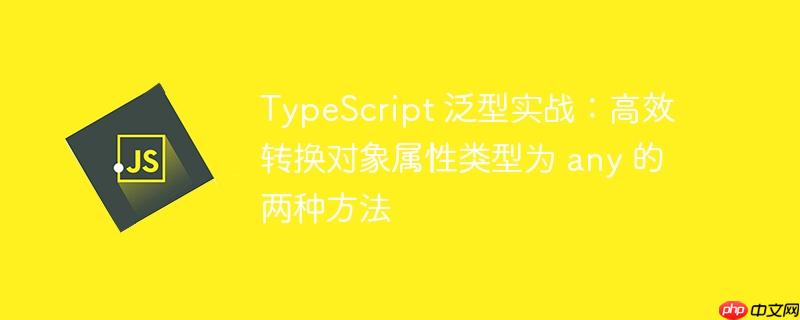 TypeScript 泛型实战：高效转换对象属性类型为 any 的两种方法
