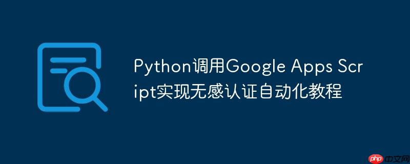 Python调用Google Apps Script实现无感认证自动化教程