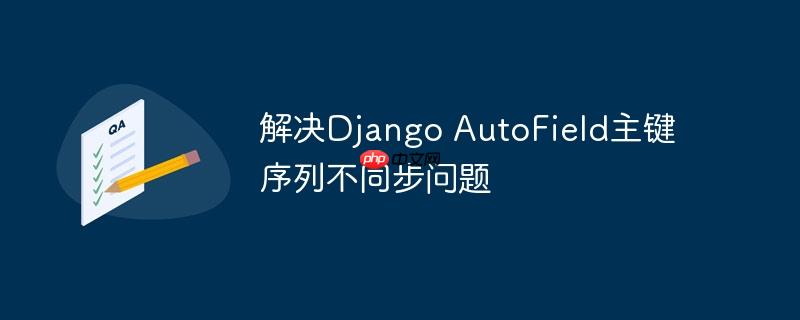 解决Django AutoField主键序列不同步问题