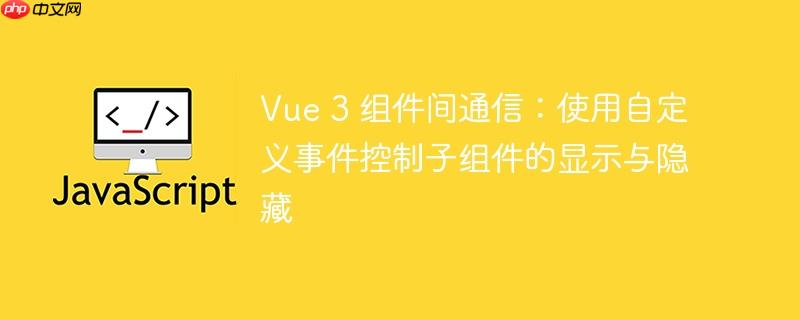 Vue 3 组件间通信:使用自定义事件控制子组件的显示与隐藏