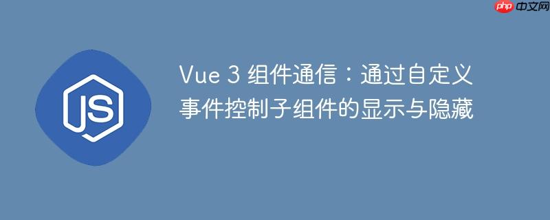 Vue 3 组件通信:通过自定义事件控制子组件的显示与隐藏