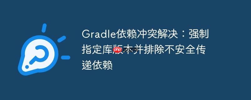 gradle依赖冲突解决：强制指定库版本并排除不安全传递依赖