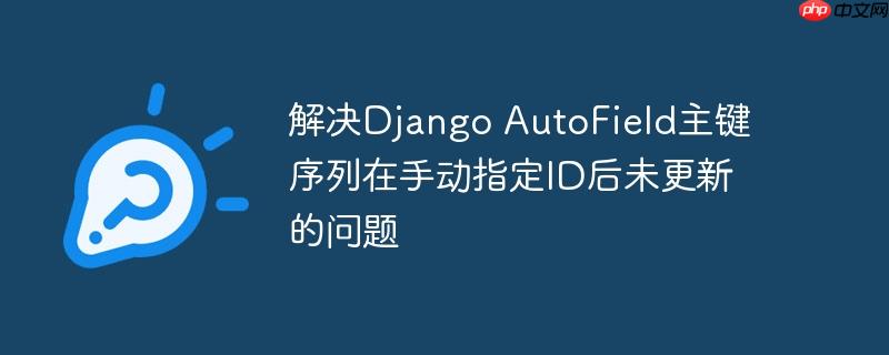 解决Django AutoField主键序列在手动指定ID后未更新的问题