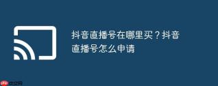 抖音直播号在哪里买？抖音直播号怎么申请