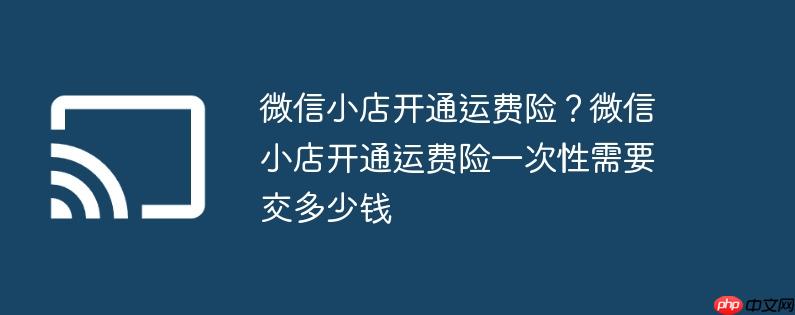 微信小店开通运费险？微信小店开通运费险一次性需要交多少钱