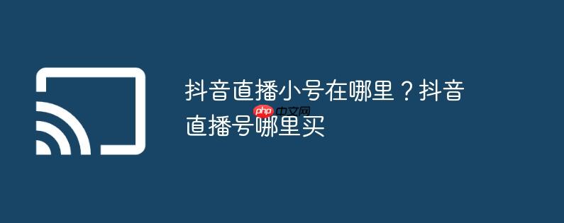 抖音直播小号在哪里？抖音直播号哪里买