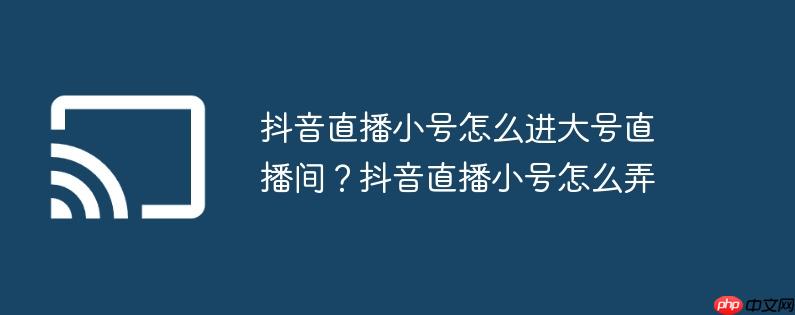 抖音直播小号怎么进大号直播间?抖音直播小号怎么弄