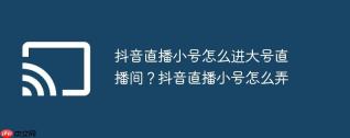 抖音直播小号怎么进大号直播间？抖音直播小号怎么弄