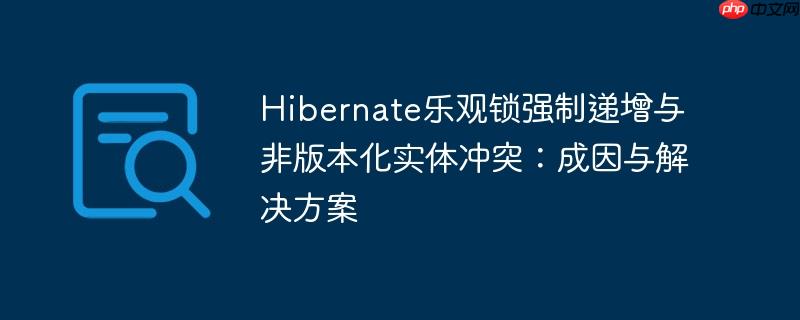 Hibernate乐观锁强制递增与非版本化实体冲突:成因与解决方案