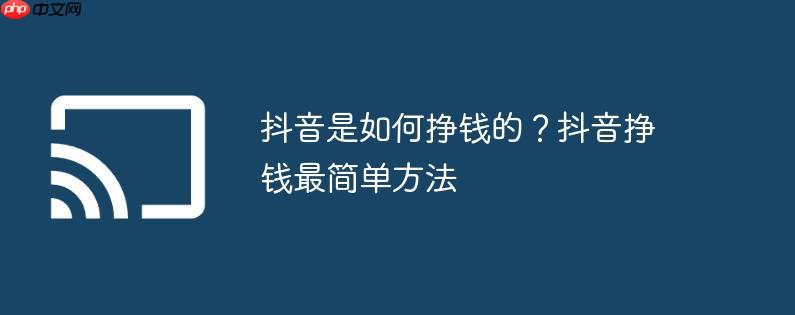 抖音是如何挣钱的？抖音挣钱最简单方法 - php中文网