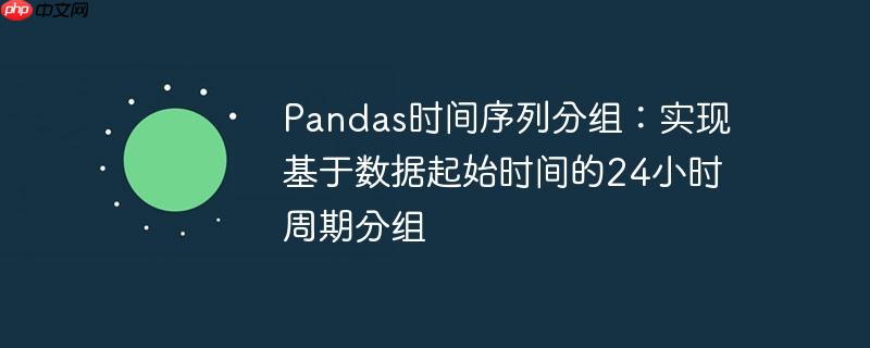 Pandas时间序列分组：实现基于数据起始时间的24小时周期分组