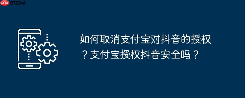 如何取消支付宝对抖音的授权？支付宝授权抖音安全吗？