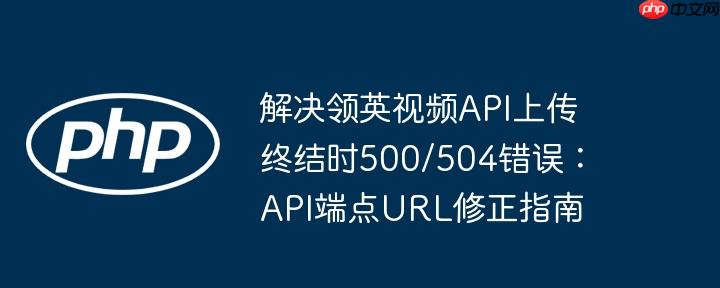 解决领英视频API上传终结时500/504错误:API端点URL修正指南