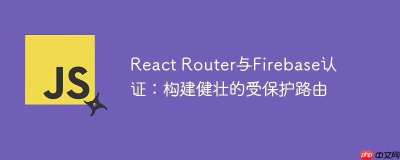 React Router与Firebase认证:构建健壮的受保护路由