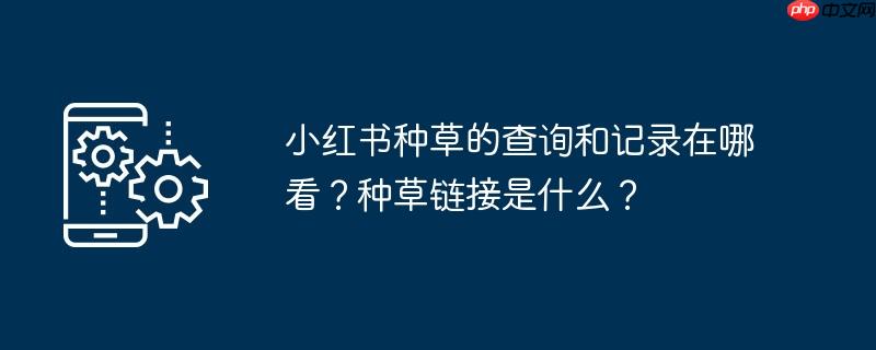 小红书种草的查询和记录在哪看？种草链接是什么？