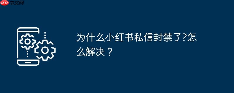 为什么小红书私信封禁了?怎么解决？