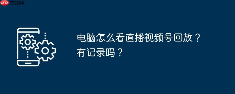 电脑怎么看直播视频号回放？有记录吗？
