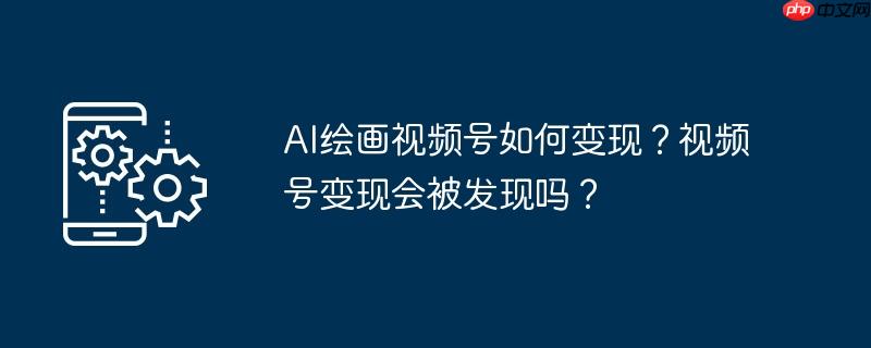 AI绘画视频号如何变现?视频号变现会被发现吗?