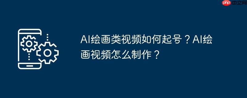 AI绘画类视频如何起号？AI绘画视频怎么制作？